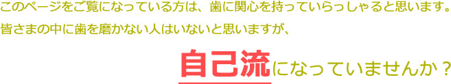 このページをご覧になっている方は、歯に関心を持っていらっしゃると思います。皆さまの中に歯を磨かない人はいないと思いますが、自己流になっていませんか？