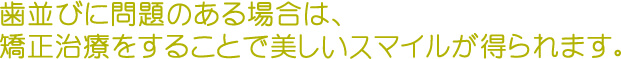 歯並びに問題のある場合は、 矯正治療をすることで美しいスマイルが得られます。